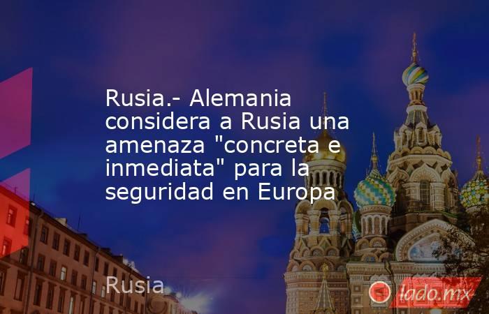 Rusia.- Alemania considera a Rusia una amenaza 
