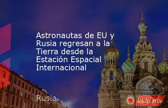 Astronautas de EU y Rusia regresan a la Tierra desde la Estación Espacial Internacional. Noticias en tiempo real