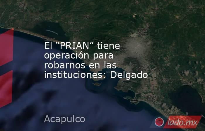 El “PRIAN” tiene operación para robarnos en las instituciones: Delgado. Noticias en tiempo real