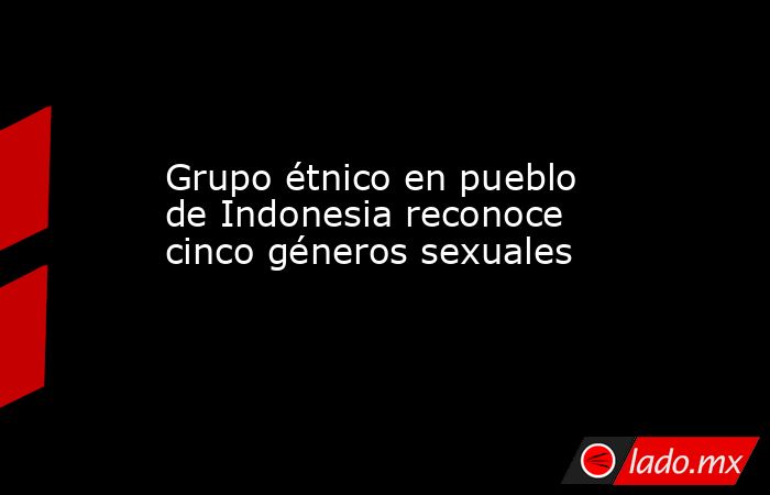 Grupo étnico en pueblo de Indonesia reconoce cinco géneros sexuales. Noticias en tiempo real