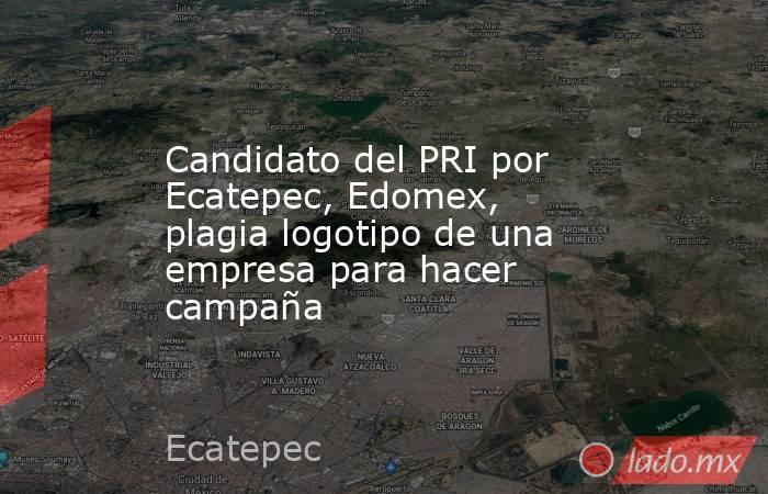 Candidato del PRI por Ecatepec, Edomex, plagia logotipo de una empresa para hacer campaña. Noticias en tiempo real