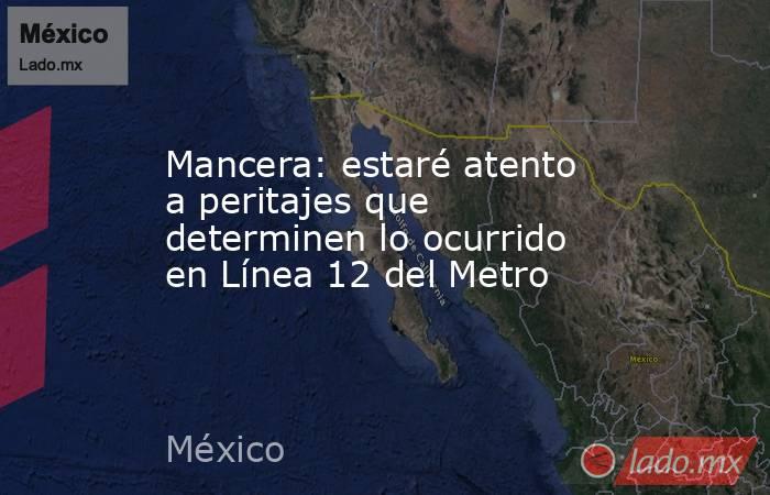 Mancera: estaré atento a peritajes que determinen lo ocurrido en Línea 12 del Metro. Noticias en tiempo real