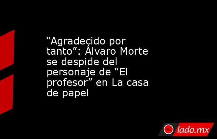 “Agradecido por tanto”: Álvaro Morte se despide del personaje de “El profesor” en La casa de papel. Noticias en tiempo real