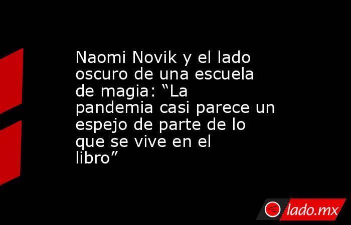 Naomi Novik y el lado oscuro de una escuela de magia: “La pandemia casi parece un espejo de parte de lo que se vive en el libro”. Noticias en tiempo real