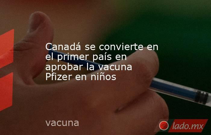 Canadá se convierte en el primer país en aprobar la vacuna Pfizer en niños. Noticias en tiempo real