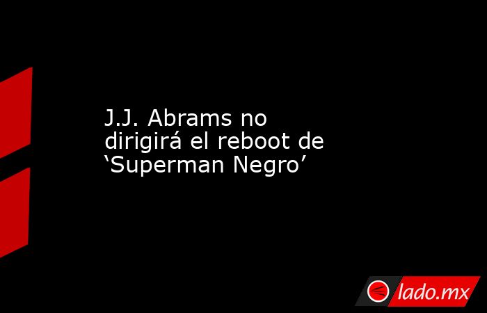 J.J. Abrams no dirigirá el reboot de ‘Superman Negro’. Noticias en tiempo real