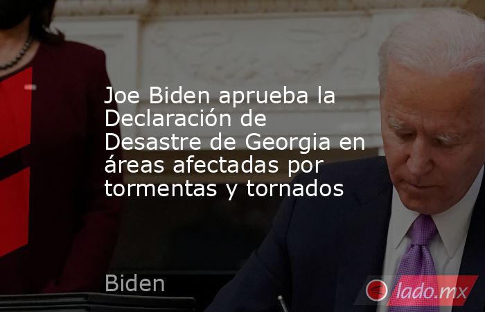 Joe Biden aprueba la Declaración de Desastre de Georgia en áreas afectadas por tormentas y tornados. Noticias en tiempo real
