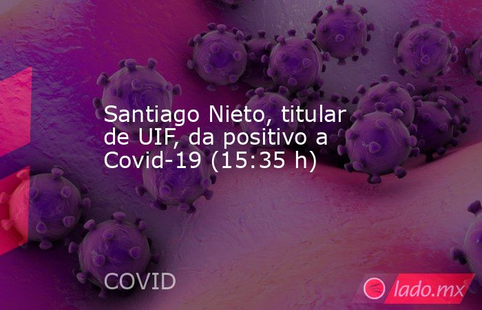 Santiago Nieto, titular de UIF, da positivo a Covid-19 (15:35 h). Noticias en tiempo real