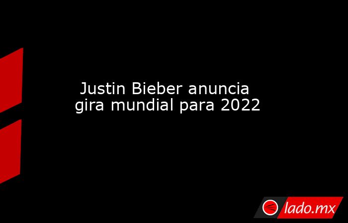  Justin Bieber anuncia gira mundial para 2022. Noticias en tiempo real