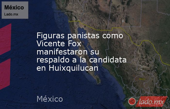 Figuras panistas como Vicente Fox manifestaron su respaldo a la candidata en Huixquilucan. Noticias en tiempo real