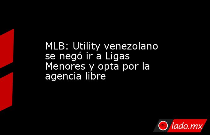 MLB: Utility venezolano se negó ir a Ligas Menores y opta por la agencia libre. Noticias en tiempo real