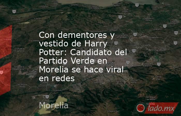 Con dementores y vestido de Harry Potter: Candidato del Partido Verde en Morelia se hace viral en redes. Noticias en tiempo real