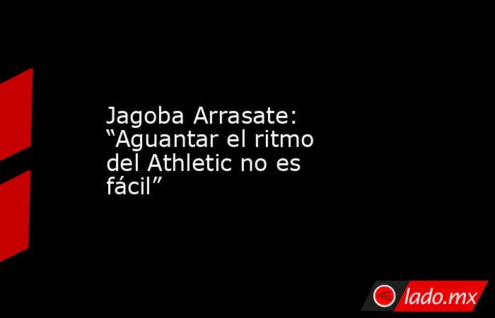 Jagoba Arrasate: “Aguantar el ritmo del Athletic no es fácil”. Noticias en tiempo real