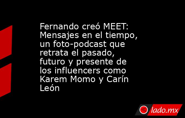 Fernando creó MEET: Mensajes en el tiempo, un foto-podcast que retrata el pasado, futuro y presente de los influencers como Karem Momo y Carín León. Noticias en tiempo real
