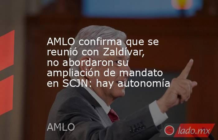 AMLO confirma que se reunió con Zaldívar, no abordaron su ampliación de mandato en SCJN: hay autonomía. Noticias en tiempo real