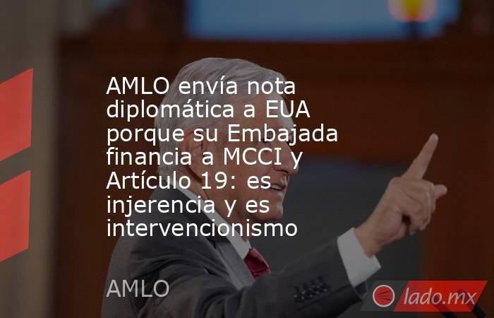 AMLO envía nota diplomática a EUA porque su Embajada financia a MCCI y Artículo 19: es injerencia y es intervencionismo. Noticias en tiempo real
