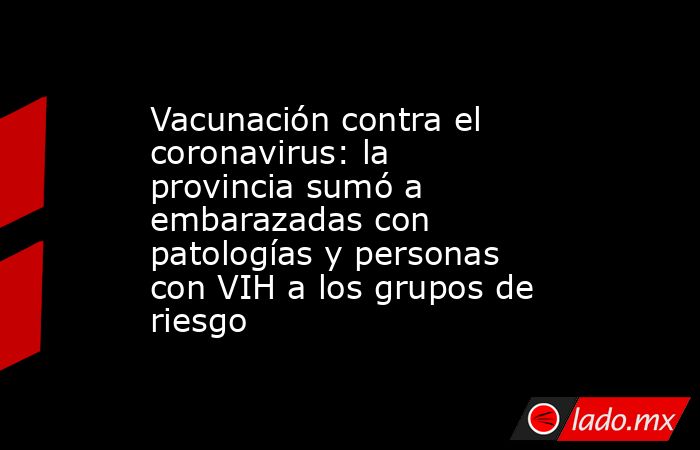 Vacunación contra el coronavirus: la provincia sumó a embarazadas con patologías y personas con VIH a los grupos de riesgo. Noticias en tiempo real