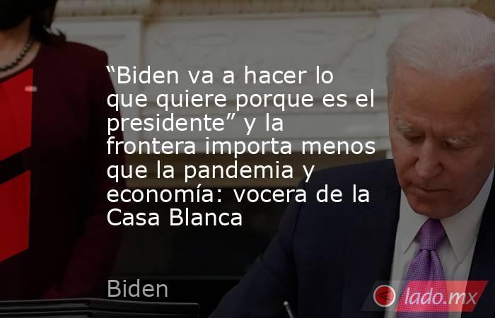 “Biden va a hacer lo que quiere porque es el presidente” y la frontera importa menos que la pandemia y economía: vocera de la Casa Blanca. Noticias en tiempo real