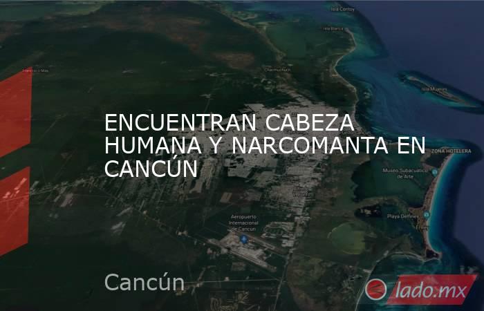 ENCUENTRAN CABEZA HUMANA Y NARCOMANTA EN CANCÚN. Noticias en tiempo real
