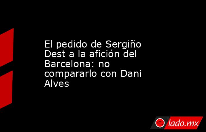 El pedido de Sergiño Dest a la afición del Barcelona: no compararlo con Dani Alves. Noticias en tiempo real