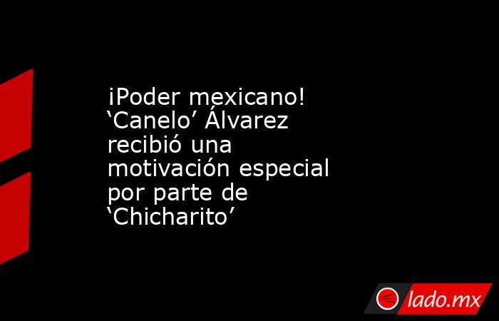 ¡Poder mexicano! ‘Canelo’ Álvarez recibió una motivación especial por parte de ‘Chicharito’. Noticias en tiempo real