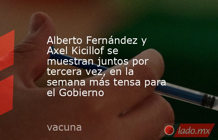 Alberto Fernández y Axel Kicillof se muestran juntos por tercera vez, en la semana más tensa para el Gobierno. Noticias en tiempo real