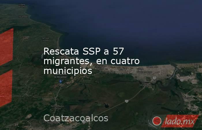 Rescata SSP a 57 migrantes, en cuatro municipios. Noticias en tiempo real