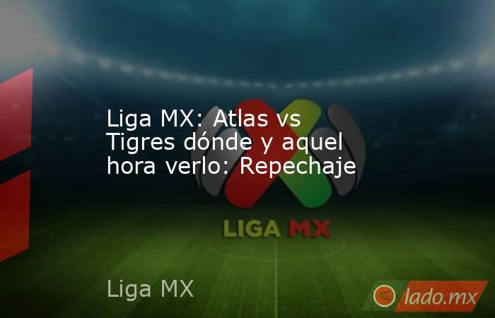 Liga MX: Atlas vs Tigres dónde y aquel hora verlo: Repechaje. Noticias en tiempo real