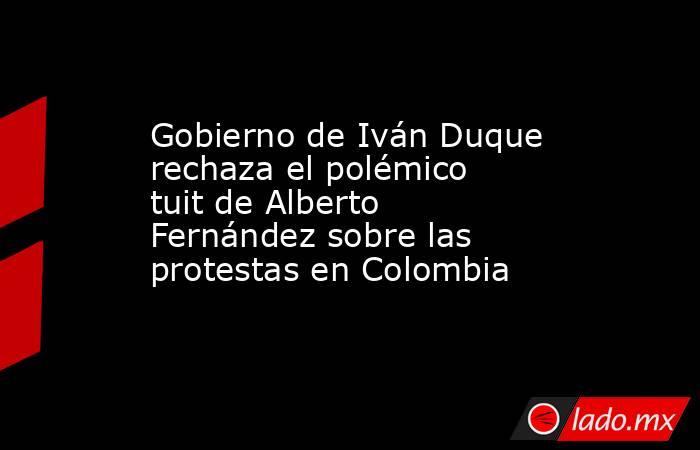 Gobierno de Iván Duque rechaza el polémico tuit de Alberto Fernández sobre las protestas en Colombia. Noticias en tiempo real