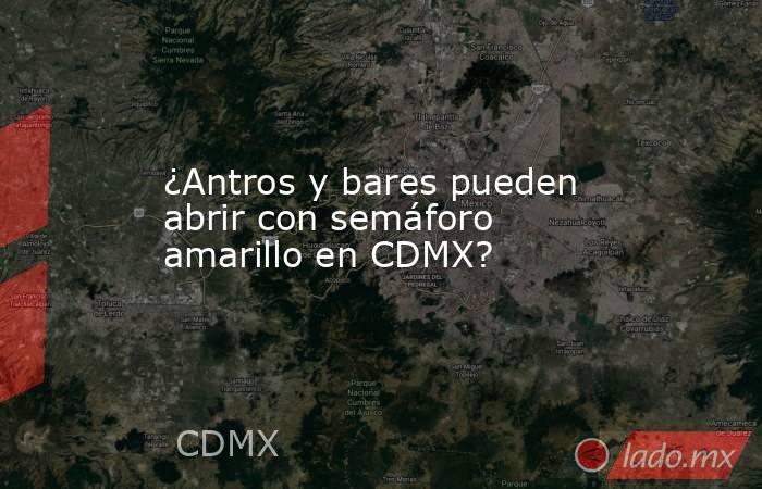 ¿Antros y bares pueden abrir con semáforo amarillo en CDMX?. Noticias en tiempo real