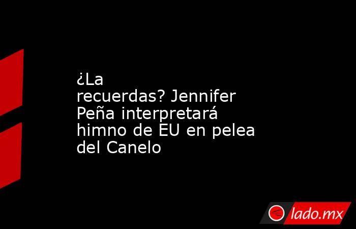 ¿La recuerdas? Jennifer Peña interpretará himno de EU en pelea del Canelo. Noticias en tiempo real