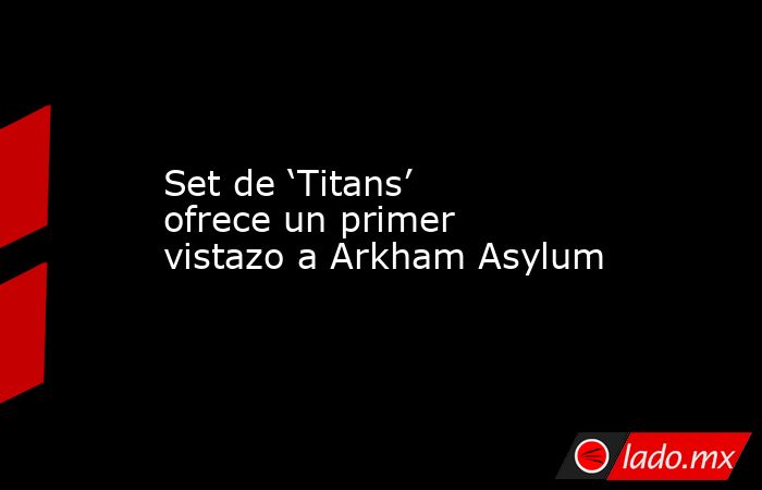 Set de ‘Titans’ ofrece un primer vistazo a Arkham Asylum. Noticias en tiempo real