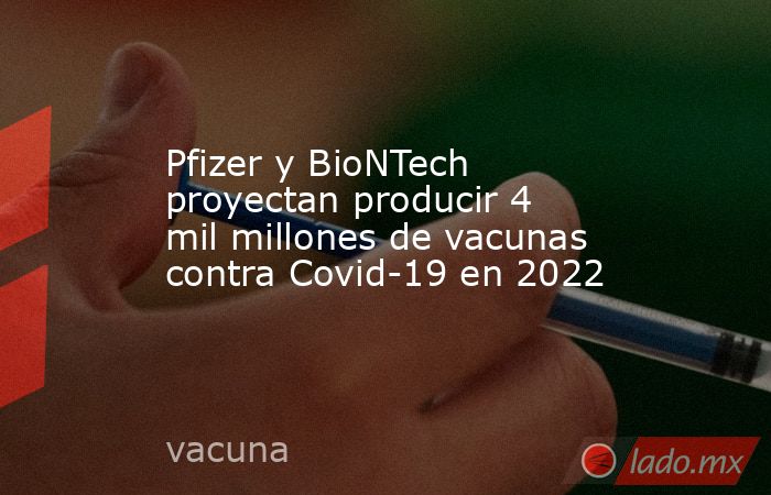 Pfizer y BioNTech proyectan producir 4 mil millones de vacunas contra Covid-19 en 2022. Noticias en tiempo real