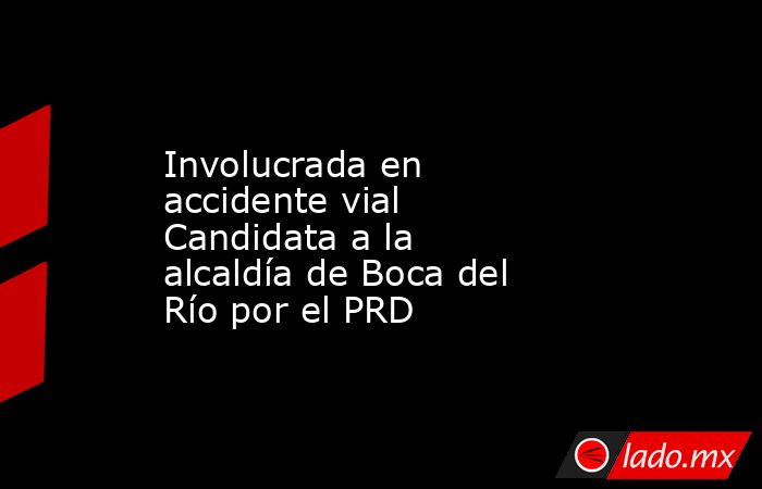 Involucrada en accidente vial Candidata a la alcaldía de Boca del Río por el PRD. Noticias en tiempo real
