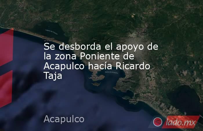 Se desborda el apoyo de la zona Poniente de Acapulco hacía Ricardo Taja. Noticias en tiempo real