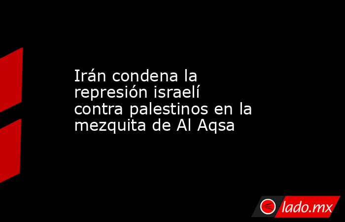 Irán condena la represión israelí contra palestinos en la mezquita de Al Aqsa. Noticias en tiempo real