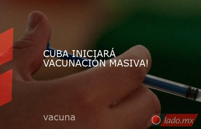 CUBA INICIARÁ VACUNACIÓN MASIVA!. Noticias en tiempo real