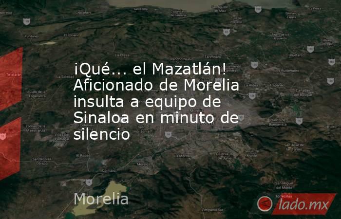¡Qué... el Mazatlán! Aficionado de Morelia insulta a equipo de Sinaloa en minuto de silencio. Noticias en tiempo real