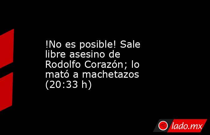 !No es posible! Sale libre asesino de Rodolfo Corazón; lo mató a machetazos (20:33 h). Noticias en tiempo real