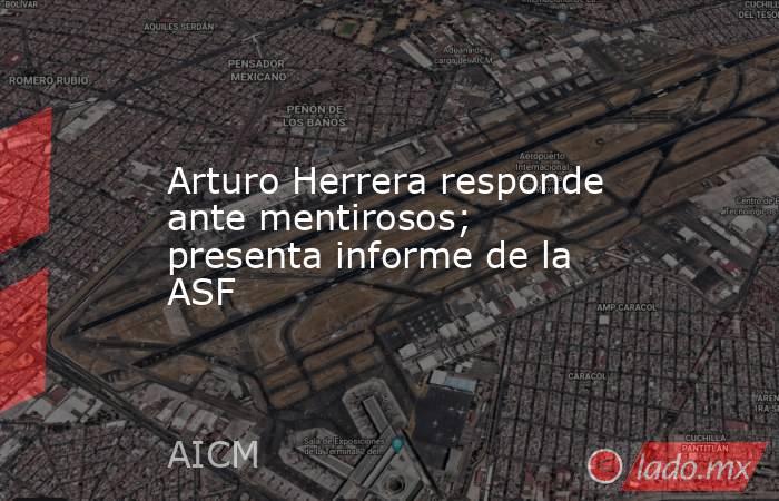 Arturo Herrera responde ante mentirosos; presenta informe de la ASF. Noticias en tiempo real