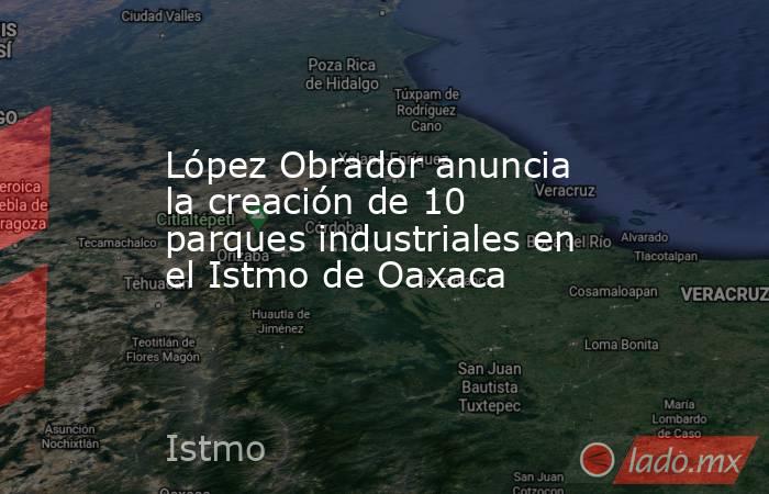 López Obrador anuncia la creación de 10 parques industriales en el Istmo de Oaxaca. Noticias en tiempo real