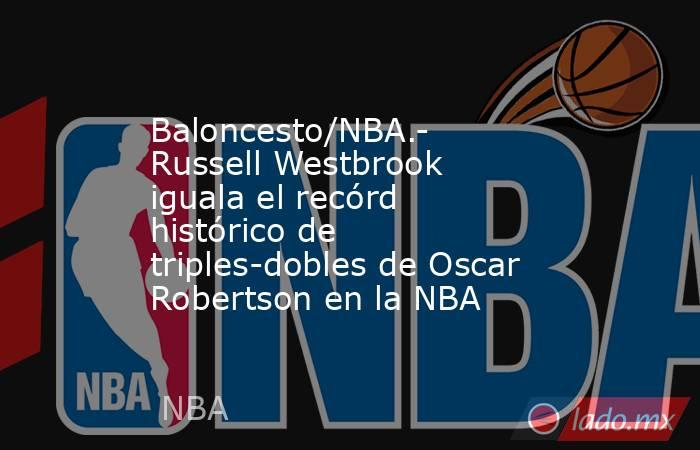 Baloncesto/NBA.- Russell Westbrook iguala el recórd histórico de triples-dobles de Oscar Robertson en la NBA. Noticias en tiempo real