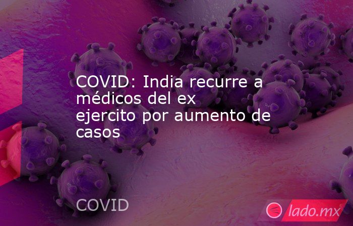 COVID: India recurre a médicos del ex ejercito por aumento de casos. Noticias en tiempo real