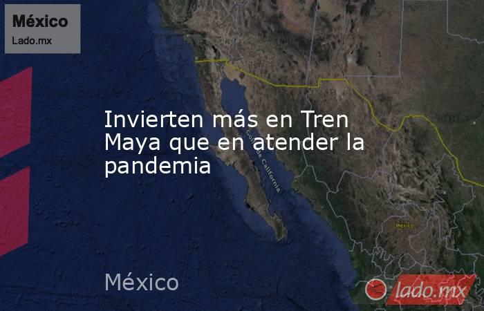 Invierten más en Tren Maya que en atender la pandemia. Noticias en tiempo real
