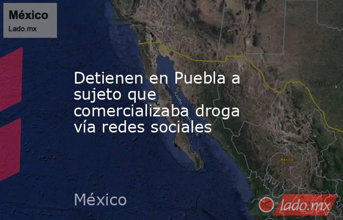 Detienen en Puebla a sujeto que comercializaba droga vía redes sociales. Noticias en tiempo real