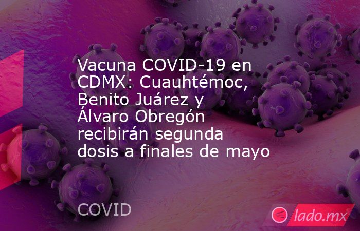 Vacuna COVID-19 en CDMX: Cuauhtémoc, Benito Juárez y Álvaro Obregón recibirán segunda dosis a finales de mayo . Noticias en tiempo real