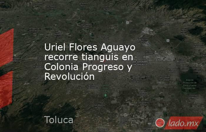 Uriel Flores Aguayo recorre tianguis en Colonia Progreso y Revolución. Noticias en tiempo real