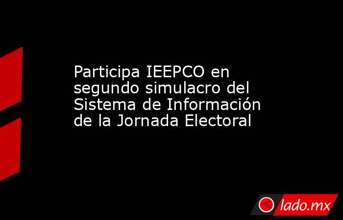 Participa IEEPCO en segundo simulacro del Sistema de Información de la Jornada Electoral. Noticias en tiempo real