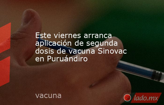Este viernes arranca aplicación de segunda dosis de vacuna Sinovac en Puruándiro. Noticias en tiempo real