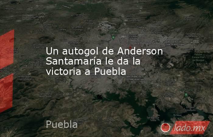 Un autogol de Anderson Santamaría le da la victoria a Puebla. Noticias en tiempo real